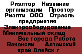 Риэлтор › Название организации ­ Простор-Риэлти, ООО › Отрасль предприятия ­ Электрооборудование › Минимальный оклад ­ 150 000 - Все города Работа » Вакансии   . Алтайский край,Алейск г.